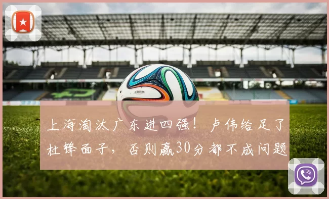 上海淘汰广东进四强！卢伟给足了杜锋面子，否则赢30分都不成问题