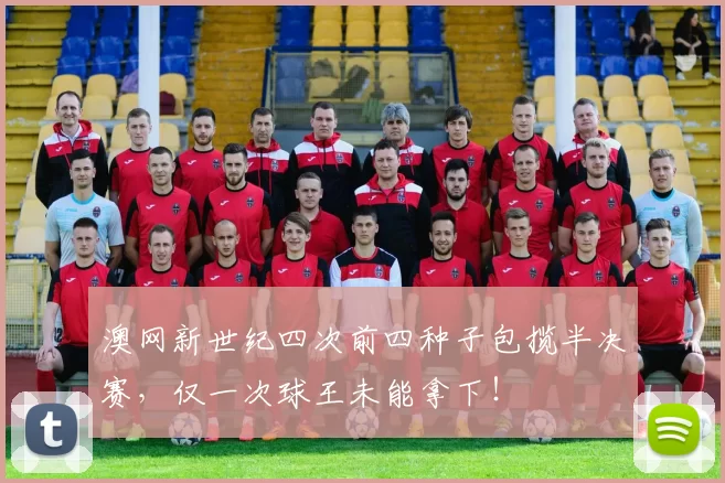 澳网新世纪四次前四种子包揽半决赛，仅一次球王未能拿下！