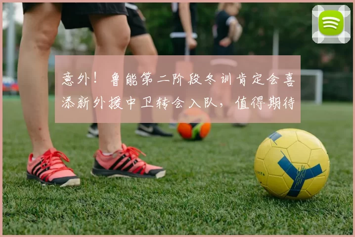 意外！鲁能第二阶段冬训肯定会喜添新外援中卫转会入队，值得期待