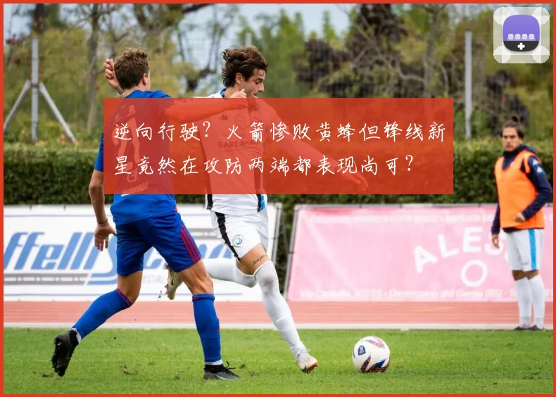 逆向行驶？火箭惨败黄蜂但锋线新星竟然在攻防两端都表现尚可？