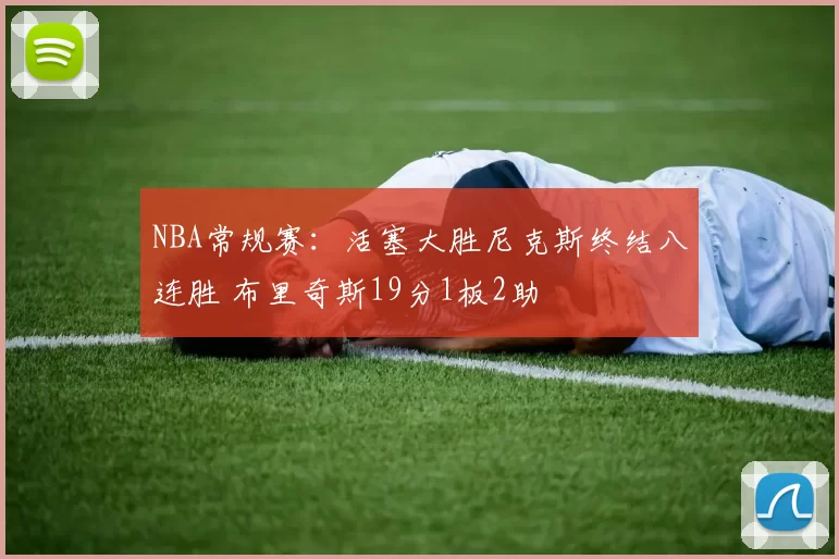 NBA常规赛：活塞大胜尼克斯终结八连胜 布里奇斯19分1板2助